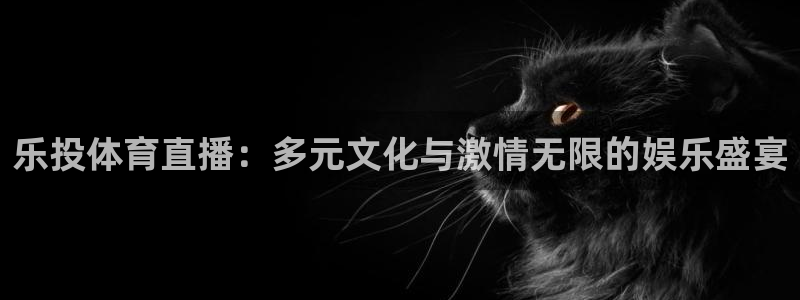 9255tv直播nba在线观看：乐投体育直播：多元文化与激情无限的娱乐盛宴