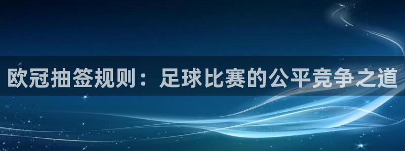 9255tv直播nba在线直播：欧冠抽签规则：足球比赛的公平竞争之道